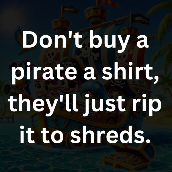Don't buy a pirate a shirt, they'll just rip it to shreds