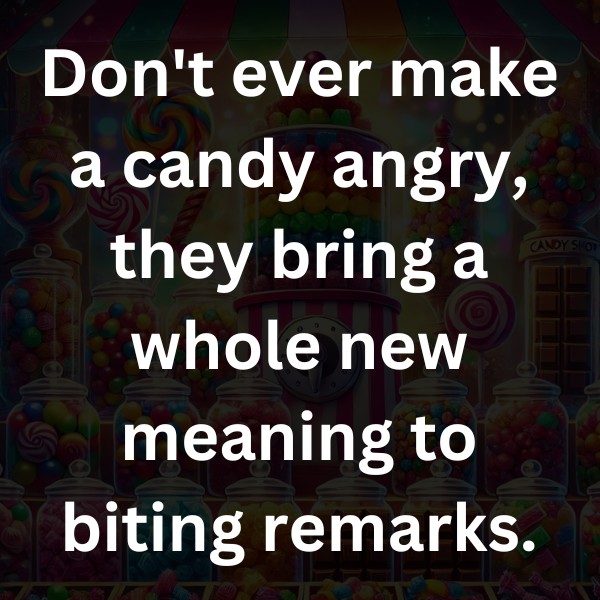 Don't ever make a candy angry, they bring a whole new meaning to biting remarks.
