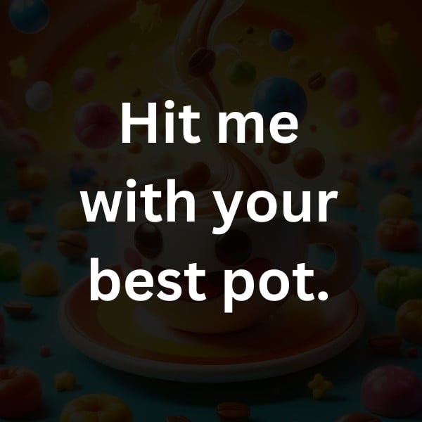 Hit me with your best pot.