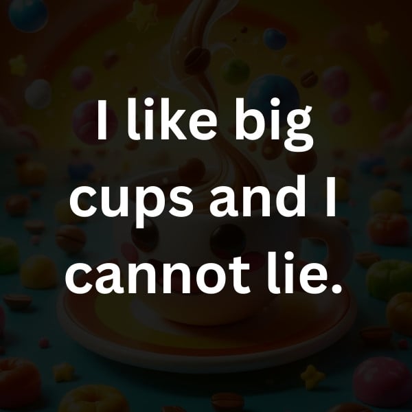 I like big cups and I cannot lie.