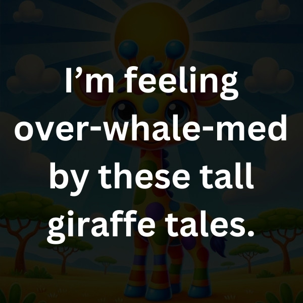 I’m feeling over-whale-med by these tall giraffe tales.