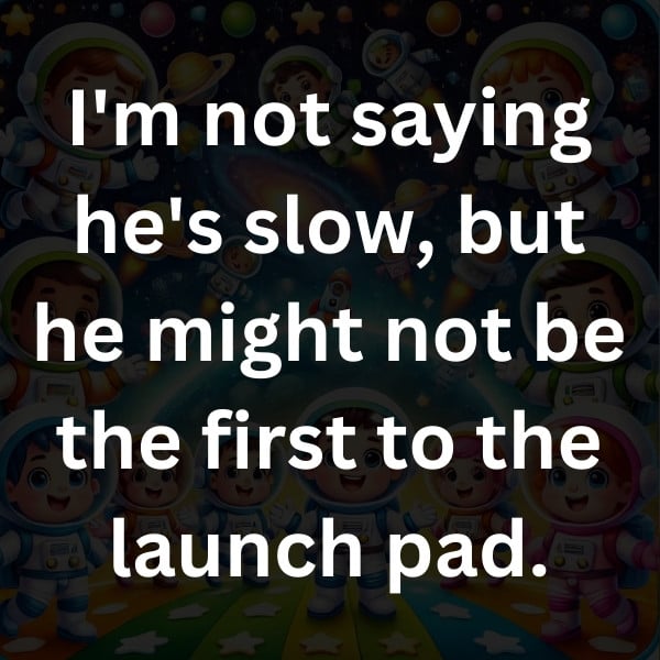 I'm not saying he's slow, but he might not be the first to the launch pad