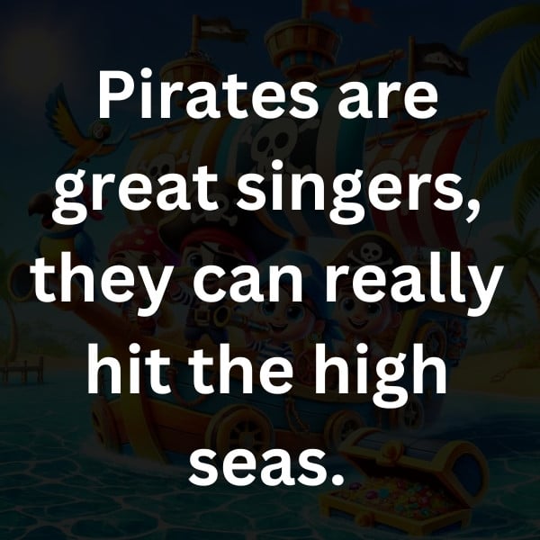Pirates are great singers, they can really hit the high seas