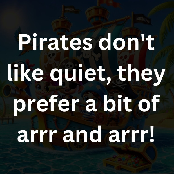 Pirates don't like quiet, they prefer a bit of arrr and arrr!