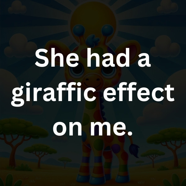 She had a giraffic effect on me.