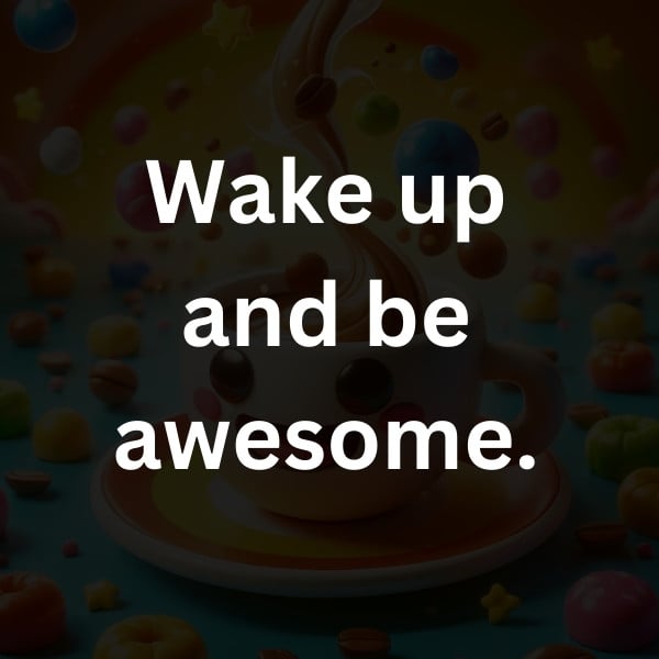 Wake up and be awesome.