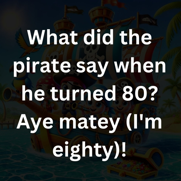 What did the pirate say when he turned 80_ Aye matey (I'm eighty)!