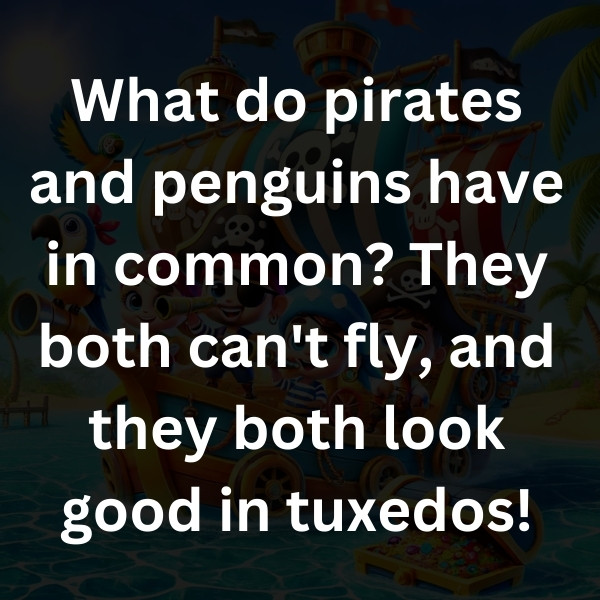 What do pirates and penguins have in common_ They both can't fly, and they both look good in tuxedos!