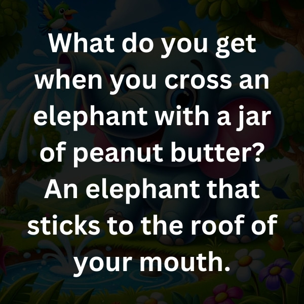 What do you get when you cross an elephant with a jar of peanut butter_ An elephant that sticks to the roof of your mouth