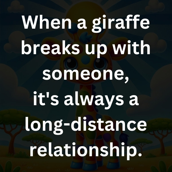 When a giraffe breaks up with someone, it's always a long-distance relationship.