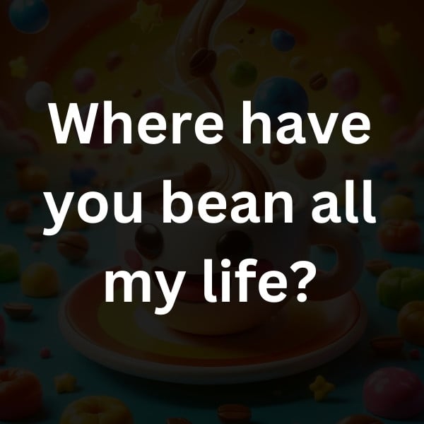 Where have you bean all my life