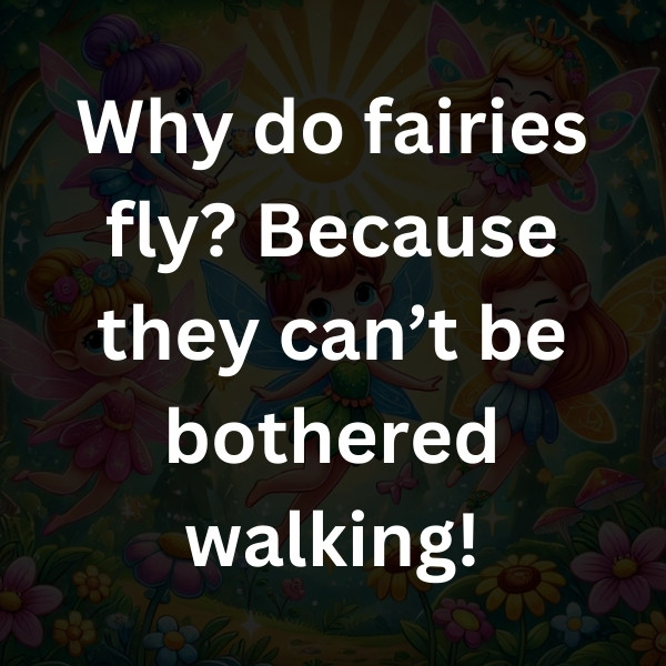 Why do fairies fly_ Because they can’t be bothered walking!