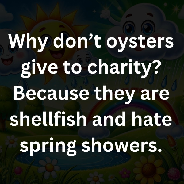 Why don’t oysters give to charity_ Because they are shellfish and hate spring showers