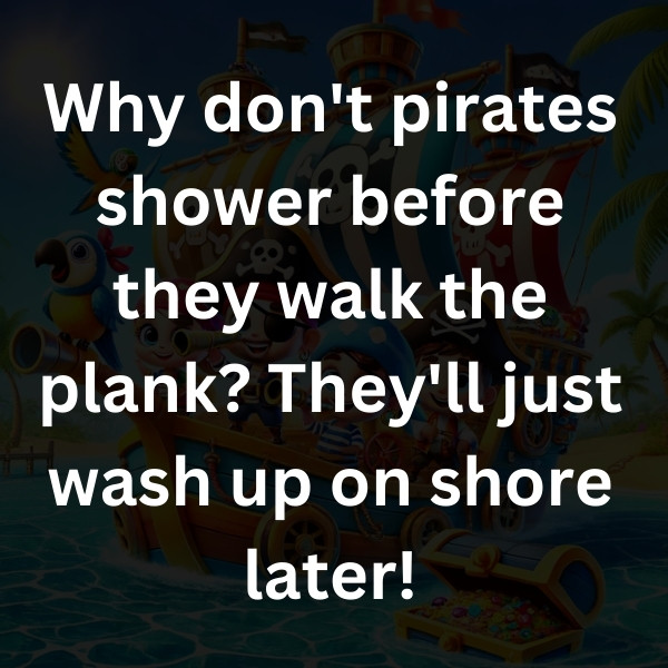 Why don't pirates shower before they walk the plank_ They'll just wash up on shore later!