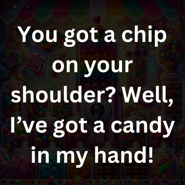 You got a chip on your shoulder_ Well, I’ve got a candy in my hand!