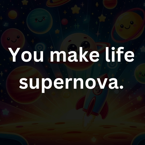 You make life supernova.