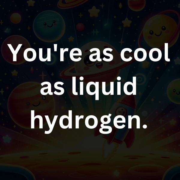 You're as cool as liquid hydrogen.