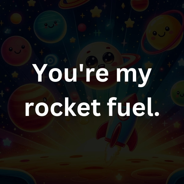 You're my rocket fuel.
