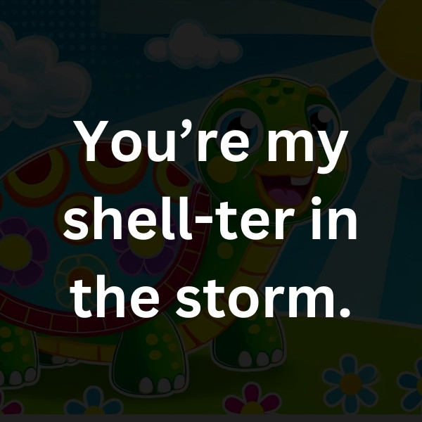 You’re my shell-ter in the storm.