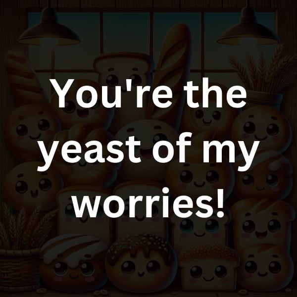 You're the yeast of my worries!