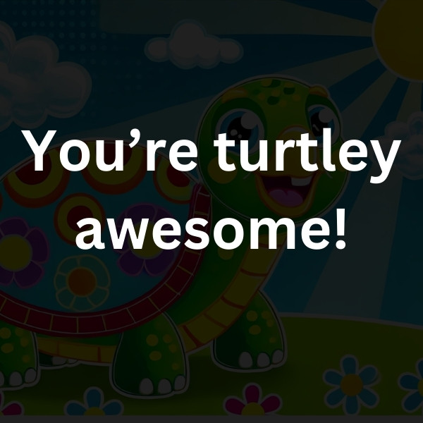 You’re turtley awesome!