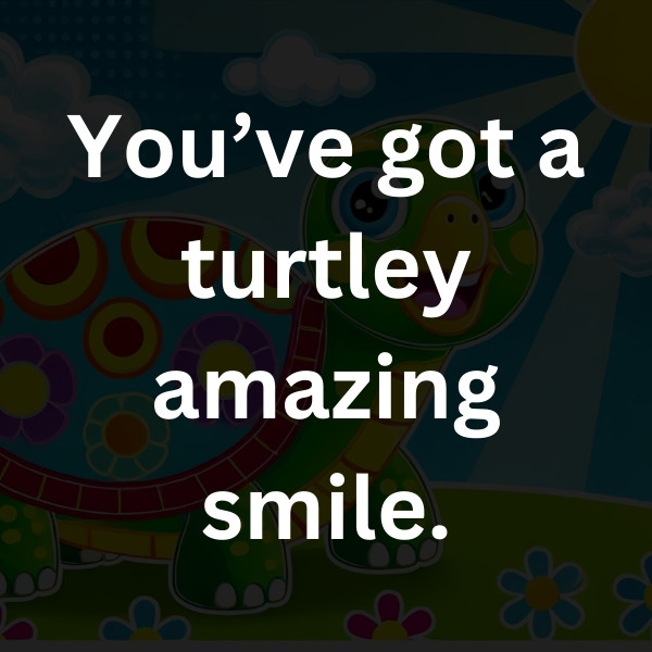 You’ve got a turtley amazing smile.