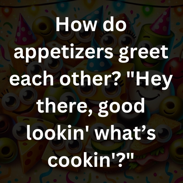 How do appetizers greet each other_ _Hey there, good lookin' what’s cookin'
