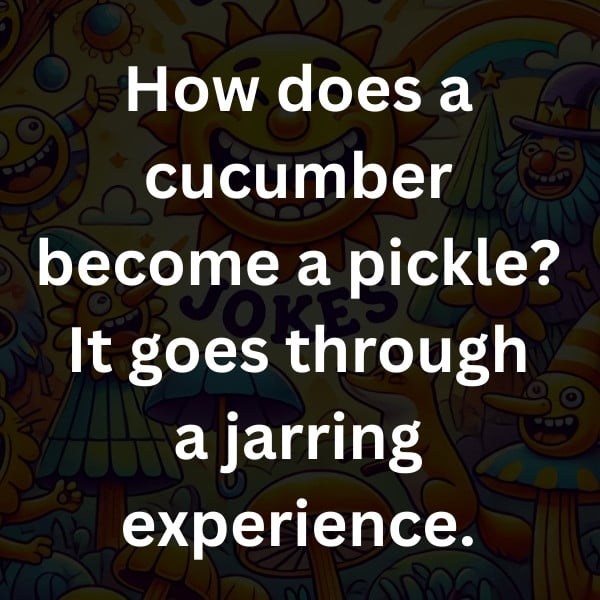 How does a cucumber become a pickle_ It goes through a jarring experience