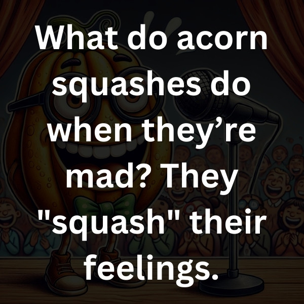 What do acorn squashes do when they’re mad_ They _squash_ their feelings