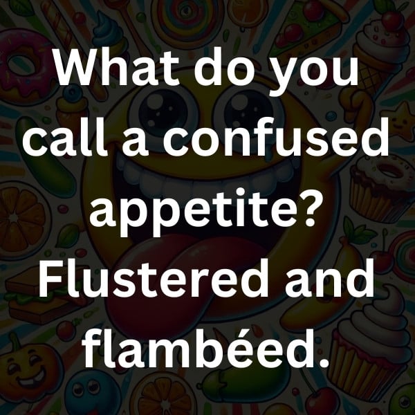 What do you call a confused appetite_ Flustered and flambéed