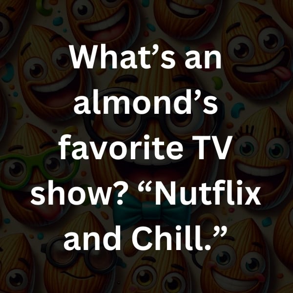 What’s an almond’s favorite TV show_ “Nutflix and Chill.”
