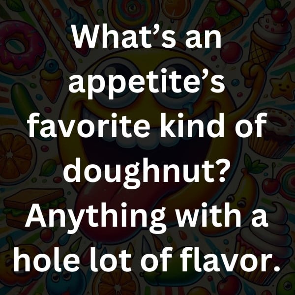 What’s an appetite’s favorite kind of doughnut_ Anything with a hole lot of flavor
