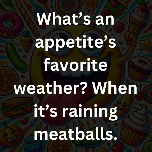 What’s an appetite’s favorite weather_ When it’s raining meatballs