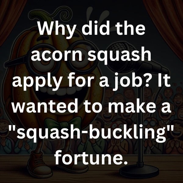 Why did the acorn squash apply for a job_ It wanted to make a _squash-buckling_ fortune