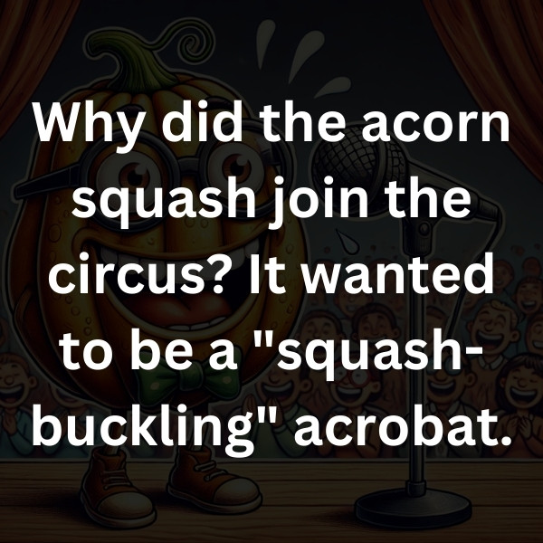 Why did the acorn squash join the circus_ It wanted to be a _squash-buckling_ acrobat