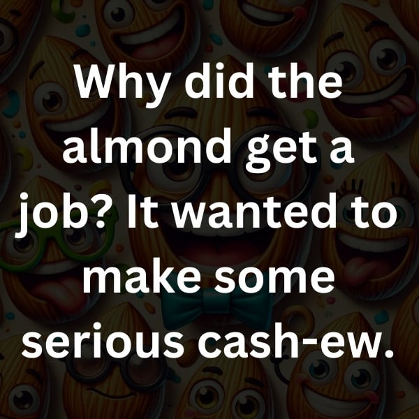 Why did the almond get a job_ It wanted to make some serious cash-ew