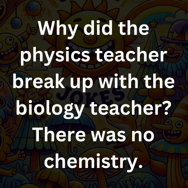 Why did the physics teacher break up with the biology teacher_ There was no chemistry