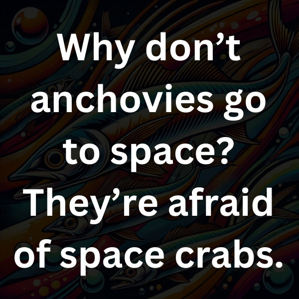 Why don’t anchovies go to space_ They’re afraid of space crabs