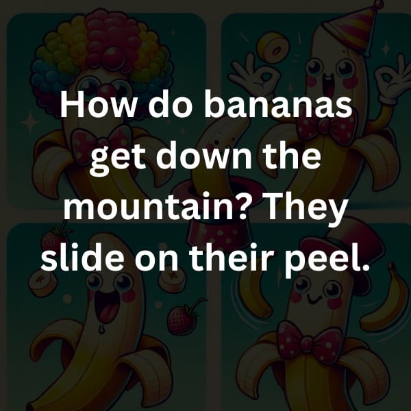 How do bananas get down the mountain? They slide on their peel.