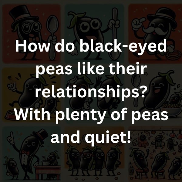 How do black-eyed peas like their relationships? With plenty of peas and quiet!