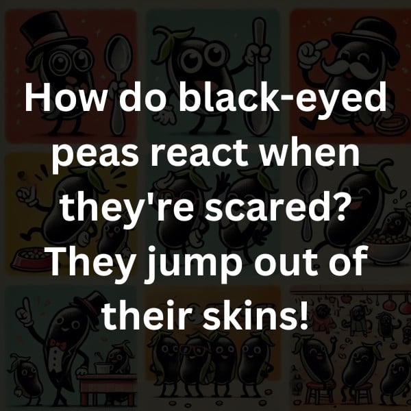 How do black-eyed peas react when they're scared? They jump out of their skins!
