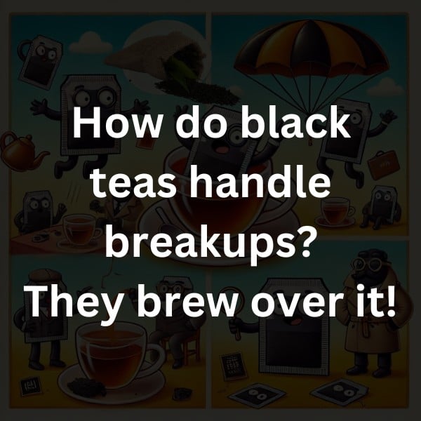 How do black teas handle breakups? They brew over it!