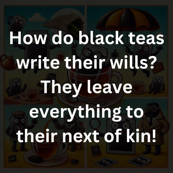 How do black teas write their wills? They leave everything to their next of kin!