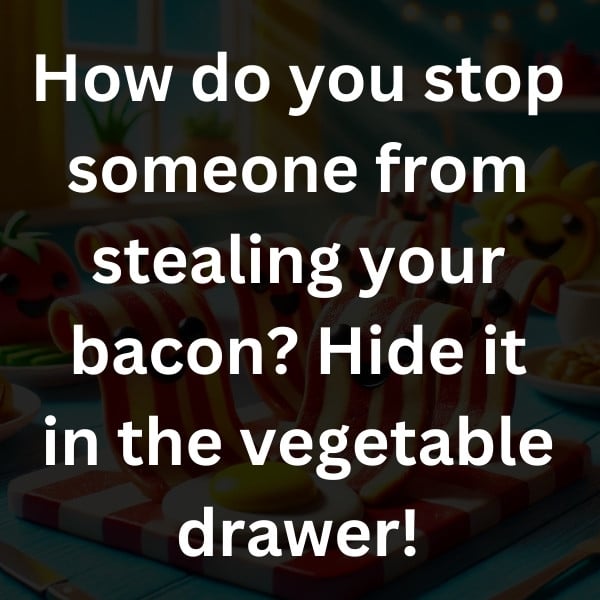 How do you stop someone from stealing your bacon_ Hide it in the vegetable drawer!