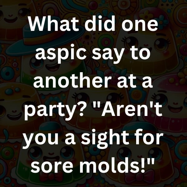 What did one aspic say to another at a party_ _Aren't you a sight for sore molds!