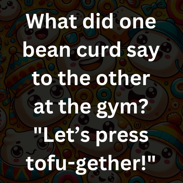 What did one bean curd say to the other at the gym_ _Let’s press tofu-gether!