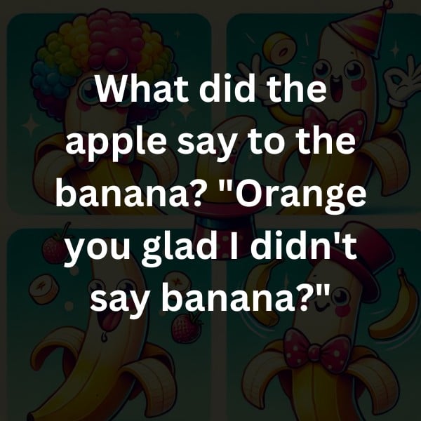 What did the apple say to the banana? "Orange you glad I didn't say banana?"