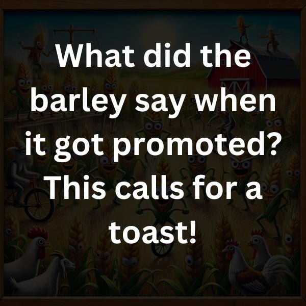 What did the barley say when it got promoted? This calls for a toast!