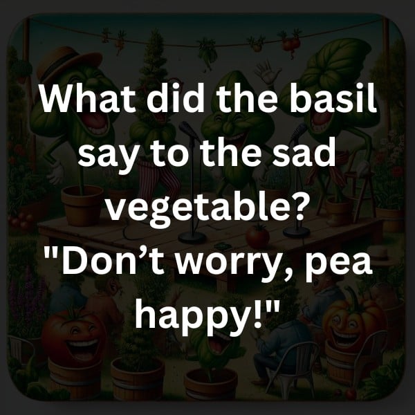 What did the basil say to the sad vegetable? "Don’t worry, pea happy!"