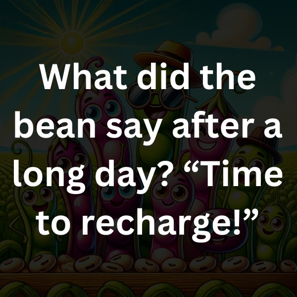 What did the bean say after a long day_ “Time to recharge!”